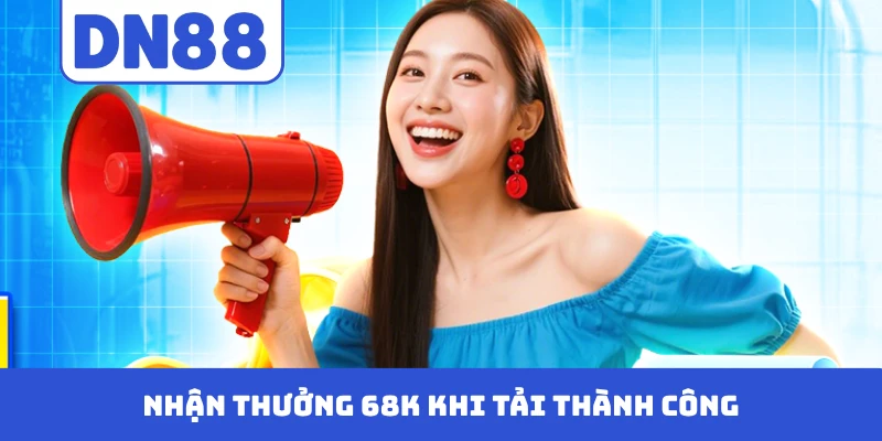 Nhận thưởng 68K khi tải thành công