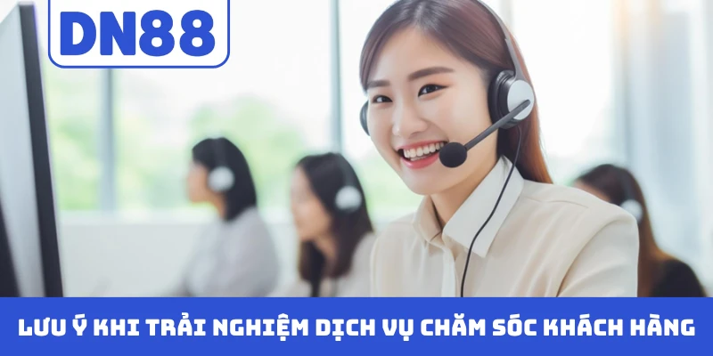 Lưu ý khi trải nghiệm dịch vụ chăm sóc khách hàng